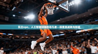 瓦立vpn，人工智能领域的非凡者—探索其成就与影响