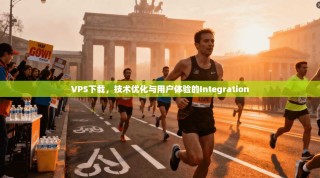 VPS下载，技术优化与用户体验的Integration
