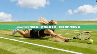 shadowX 加速器，助力高效下载，加速你的技术探索