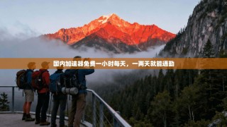 国内加速器免费一小时每天，一两天就能通勤