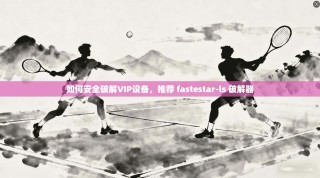如何安全破解VIP设备，推荐 fastestar-ls 破解器