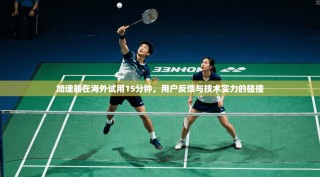 加速器在海外试用15分钟，用户反馈与技术实力的碰撞