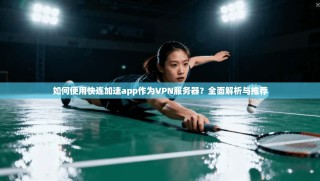 如何使用快连加速app作为VPN服务器？全面解析与推荐
