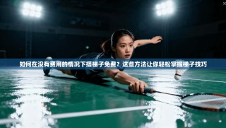 如何在没有费用的情况下搭梯子免费？这些方法让你轻松掌握梯子技巧