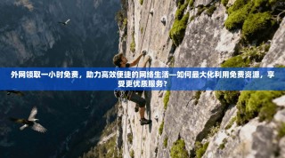 外网领取一小时免费，助力高效便捷的网络生活—如何最大化利用免费资源，享受更优质服务？
