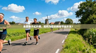 免费梯子式外网，如何为您的网络节省开支？