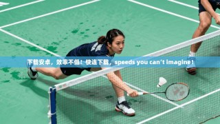 下载安卓，效率不低！快连下载，speeds you can’t imagine！