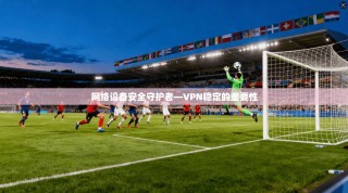 网络设备安全守护者—VPN稳定的重要性