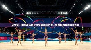 安兔兔，中国市场的安兔兔网巅峰之作—免费版的全面解决方案