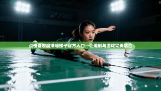 点击查看魔法喵梯子官方入口—让追剧与游戏完美融合