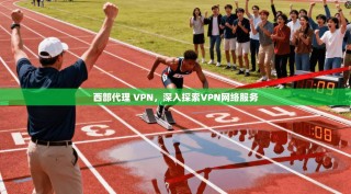 西部代理 VPN，深入探索VPN网络服务