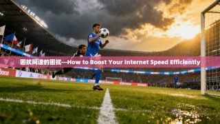 困扰网速的困扰—How to Boost Your Internet Speed Efficiently