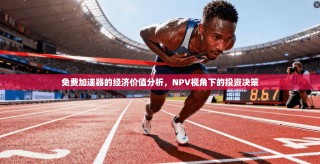 免费加速器的经济价值分析，NPV视角下的投资决策