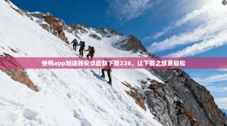 快鸭app加速器安卓最新下载226，让下载之旅更轻松