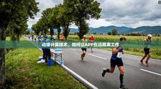 边缘计算技术，如何让APP在远距离工作