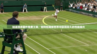 加速技术国外免费工具，如何在网络世界中获得持久的性能提升