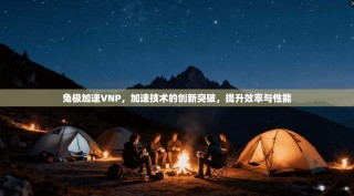 兔极加速VNP，加速技术的创新突破，提升效率与性能