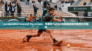 acceleration beyond the screen，苹果在Twitter的加速器如何重塑社交媒体