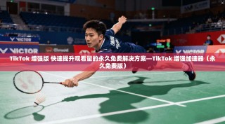 TikTok 增强版 快速提升观看量的永久免费解决方案—TikTok 增强加速器（永久免费版）