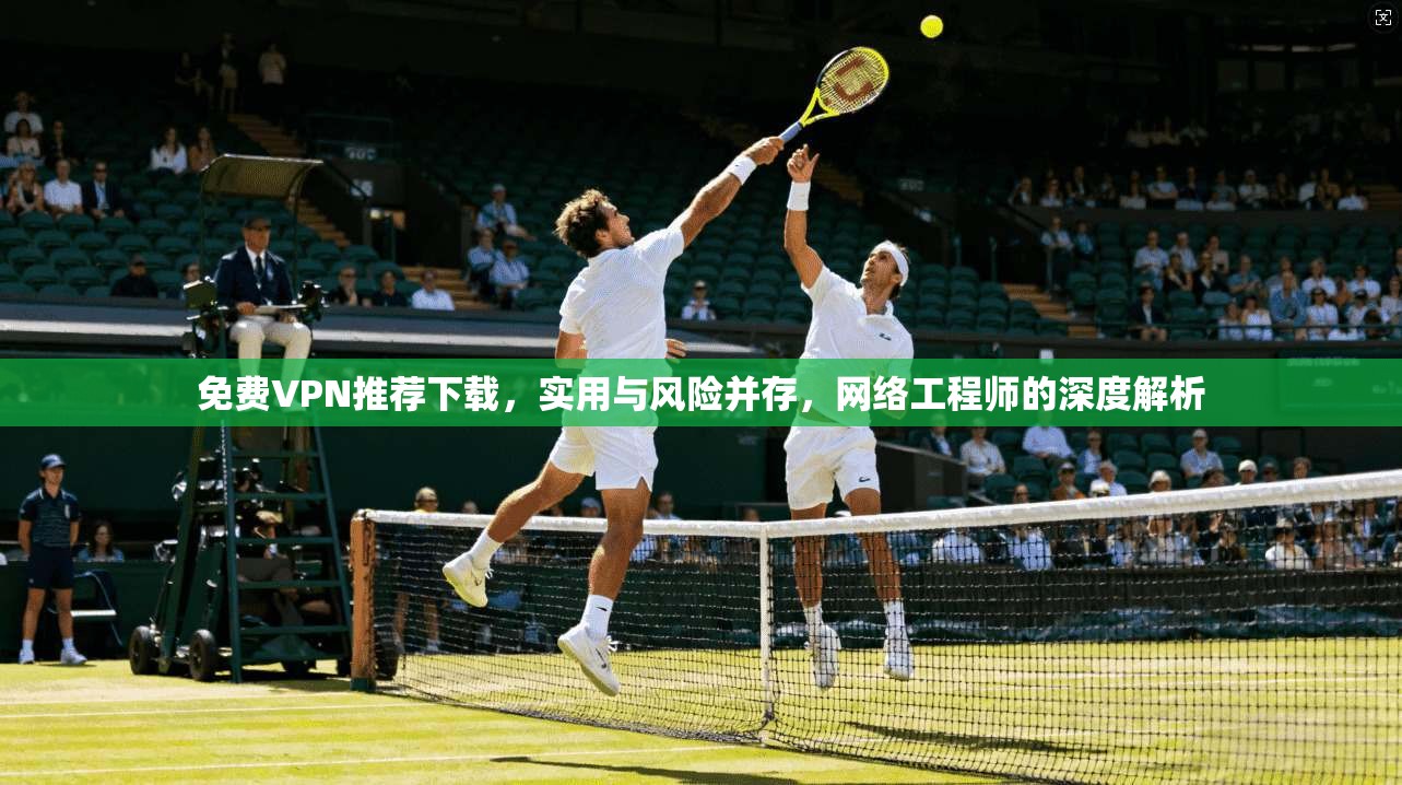 免费VPN推荐下载，实用与风险并存，网络工程师的深度解析