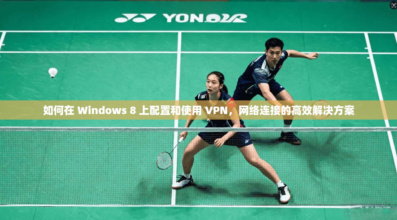 如何在 Windows 8 上配置和使用 VPN，网络连接的高效解决方案