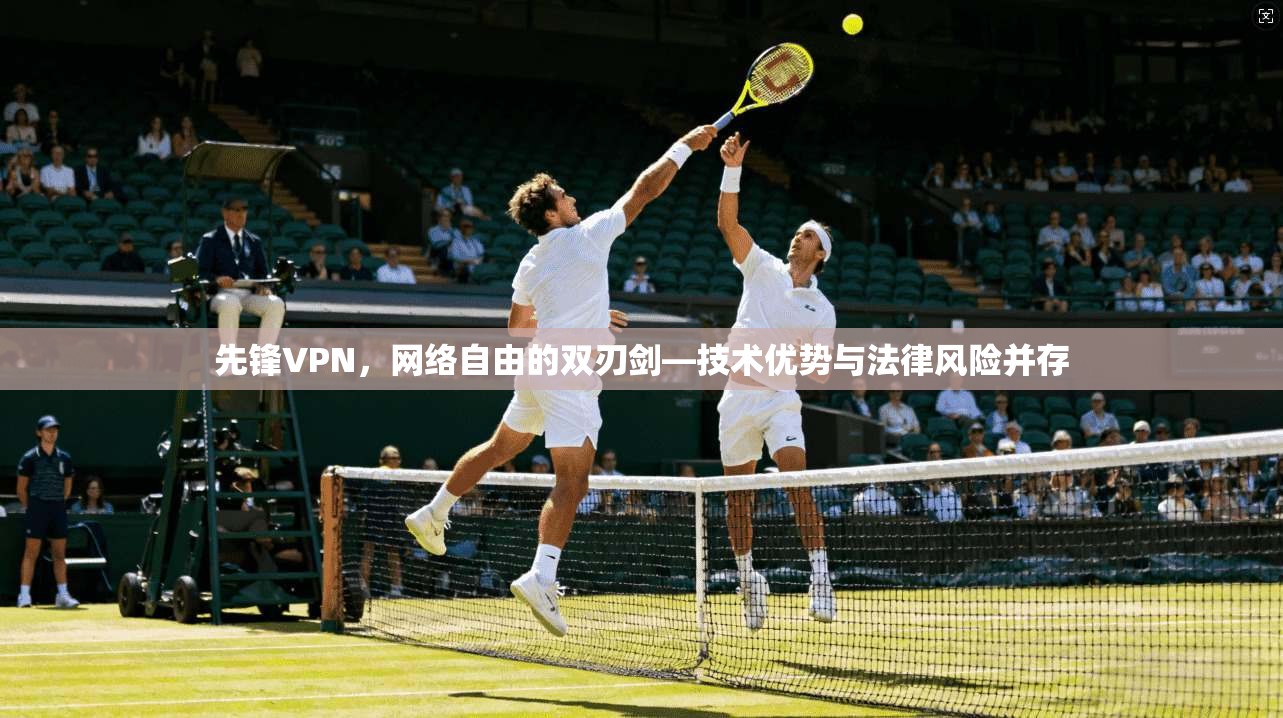 先锋VPN，网络自由的双刃剑—技术优势与法律风险并存