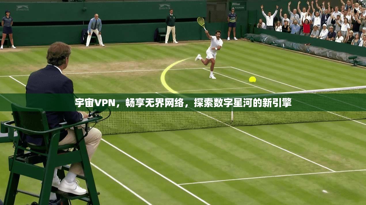 宇宙VPN，畅享无界网络，探索数字星河的新引擎