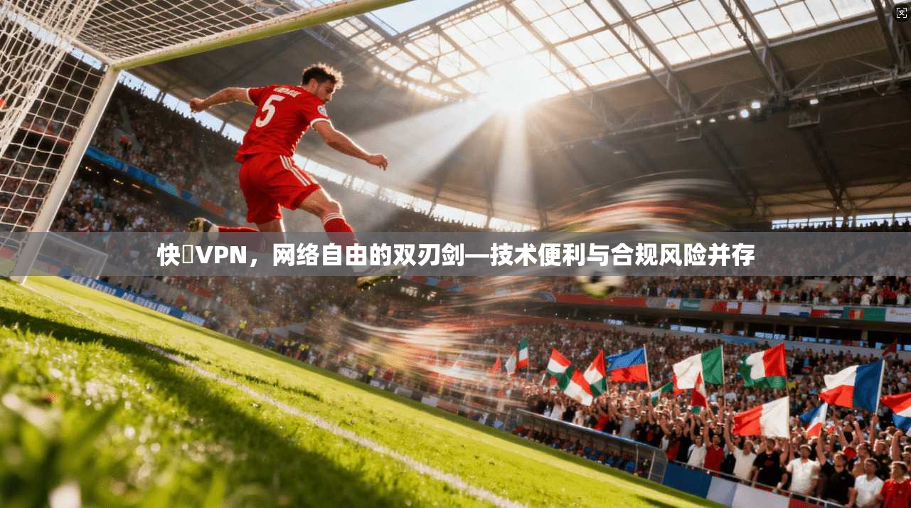 快貓VPN,网络自由的双刃剑—技术便利与合规风险并存