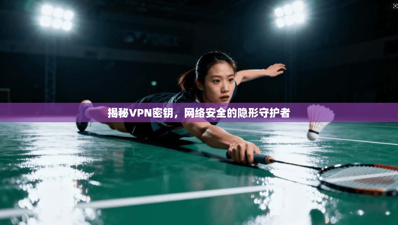 揭秘VPN密钥,网络安全的隐形守护者