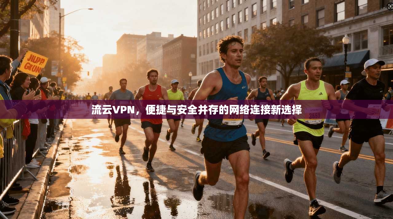流云VPN，便捷与安全并存的网络连接新选择