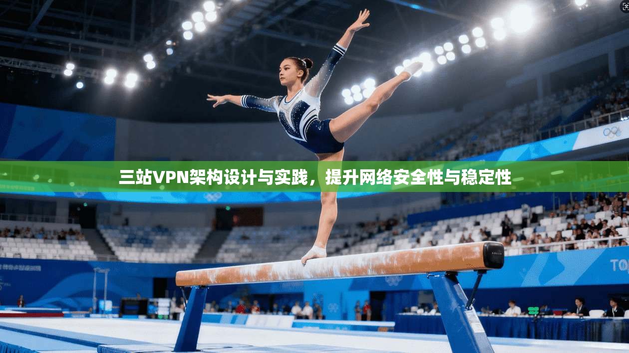 三站VPN架构设计与实践，提升网络安全性与稳定性