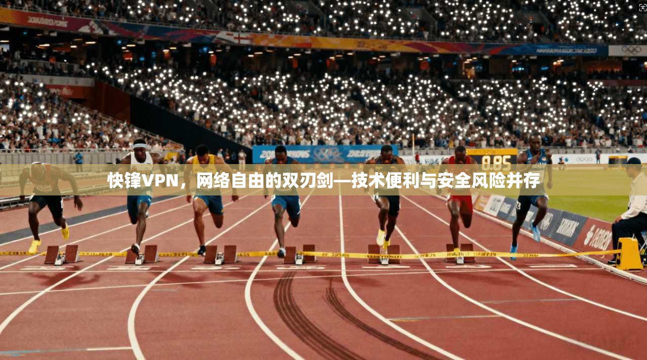 快锋VPN，网络自由的双刃剑—技术便利与安全风险并存
