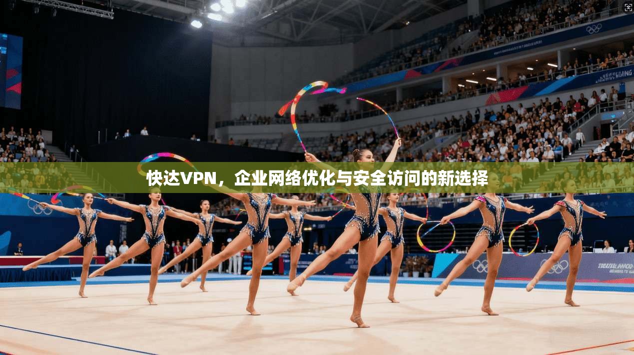 快达VPN，企业网络优化与安全访问的新选择