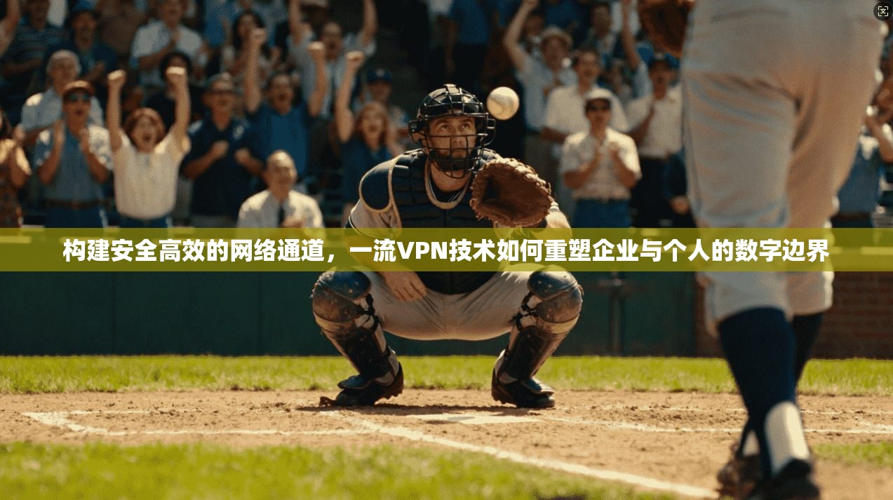 构建安全高效的网络通道，一流VPN技术如何重塑企业与个人的数字边界