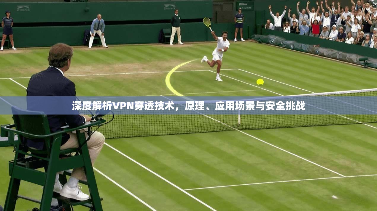 深度解析VPN穿透技术,原理、应用场景与安全挑战