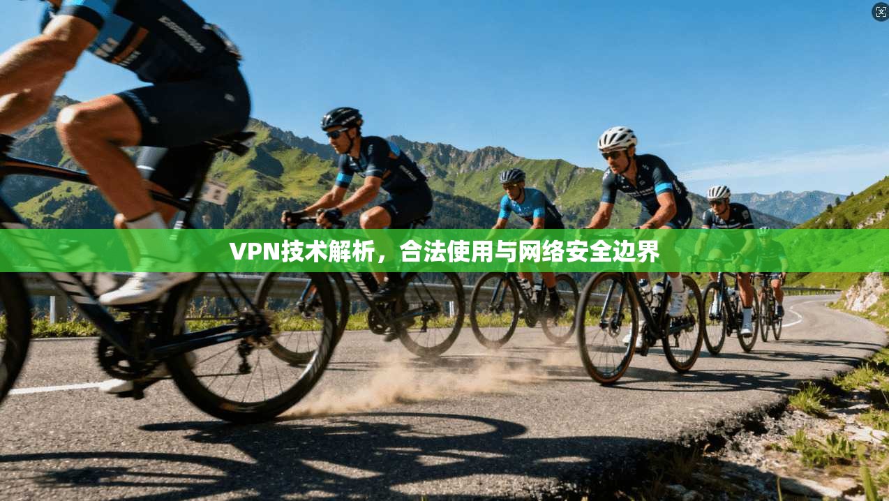 VPN技术解析，合法使用与网络安全边界