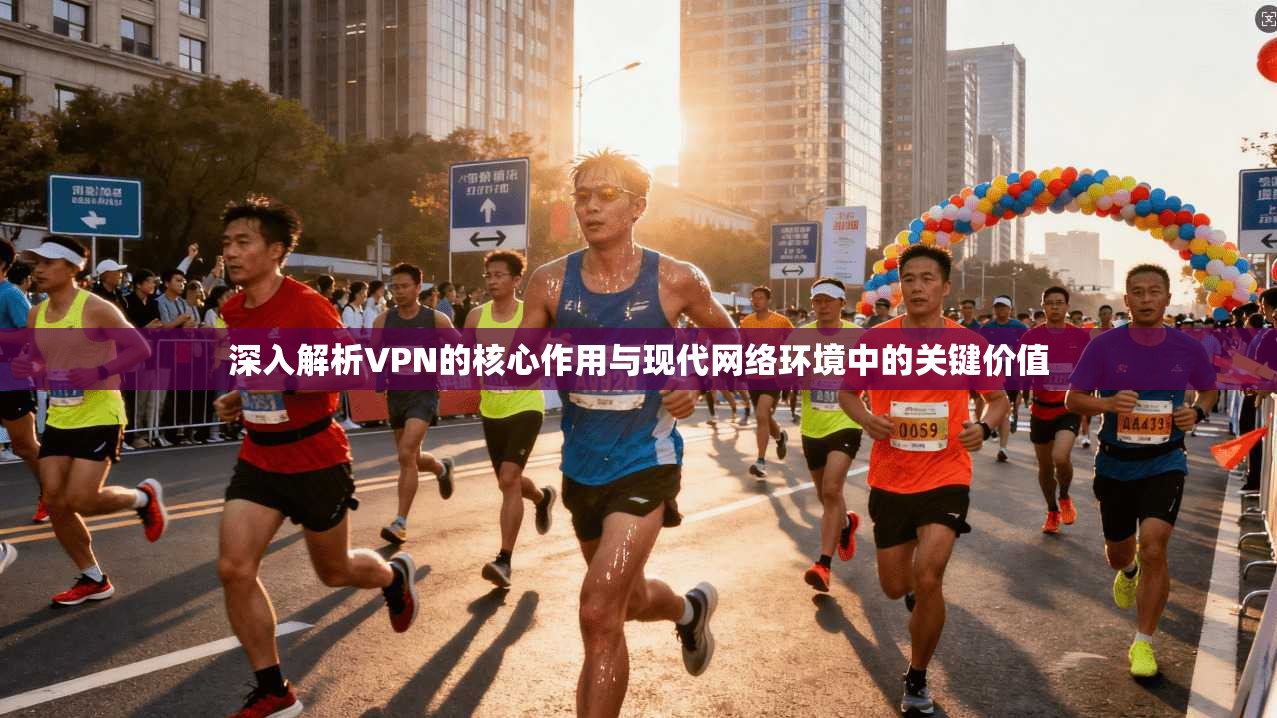 深入解析VPN的核心作用与现代网络环境中的关键价值