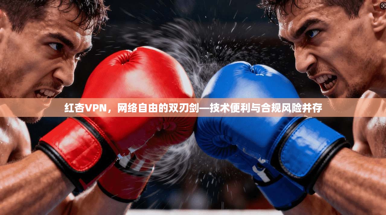红杏VPN,网络自由的双刃剑—技术便利与合规风险并存