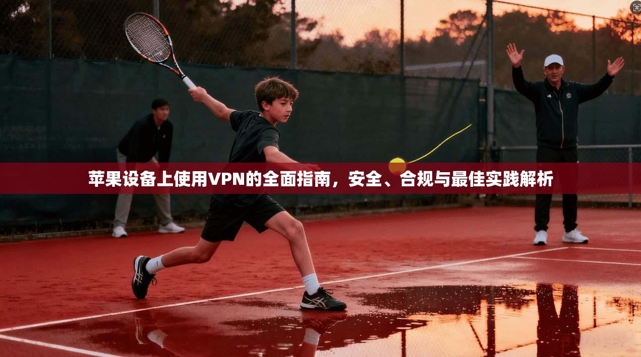 苹果设备上使用VPN的全面指南，安全、合规与最佳实践解析
