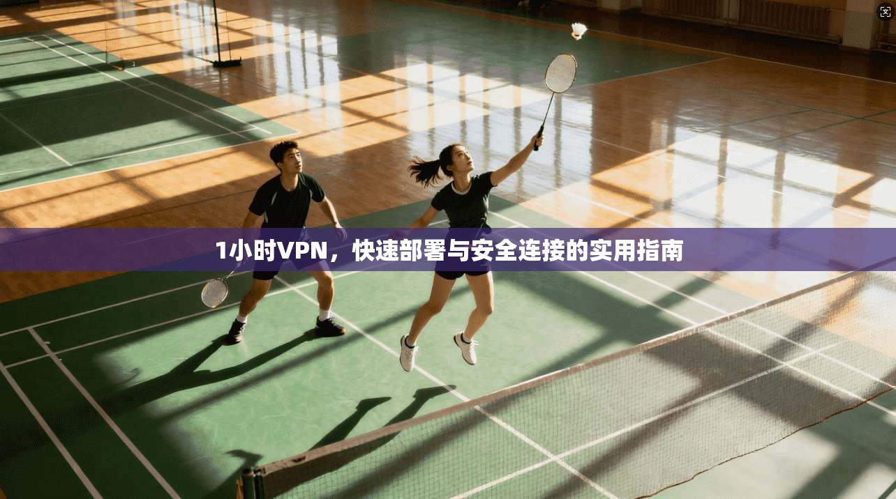 1小时VPN，快速部署与安全连接的实用指南