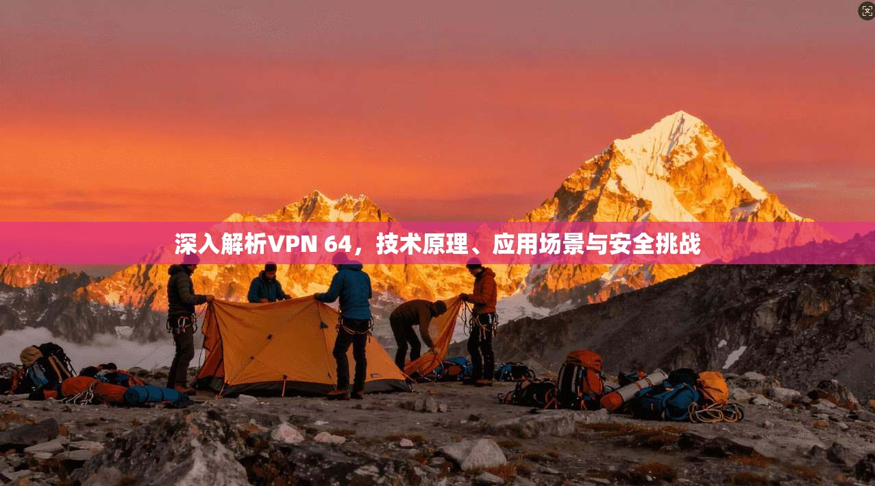 深入解析VPN 64，技术原理、应用场景与安全挑战