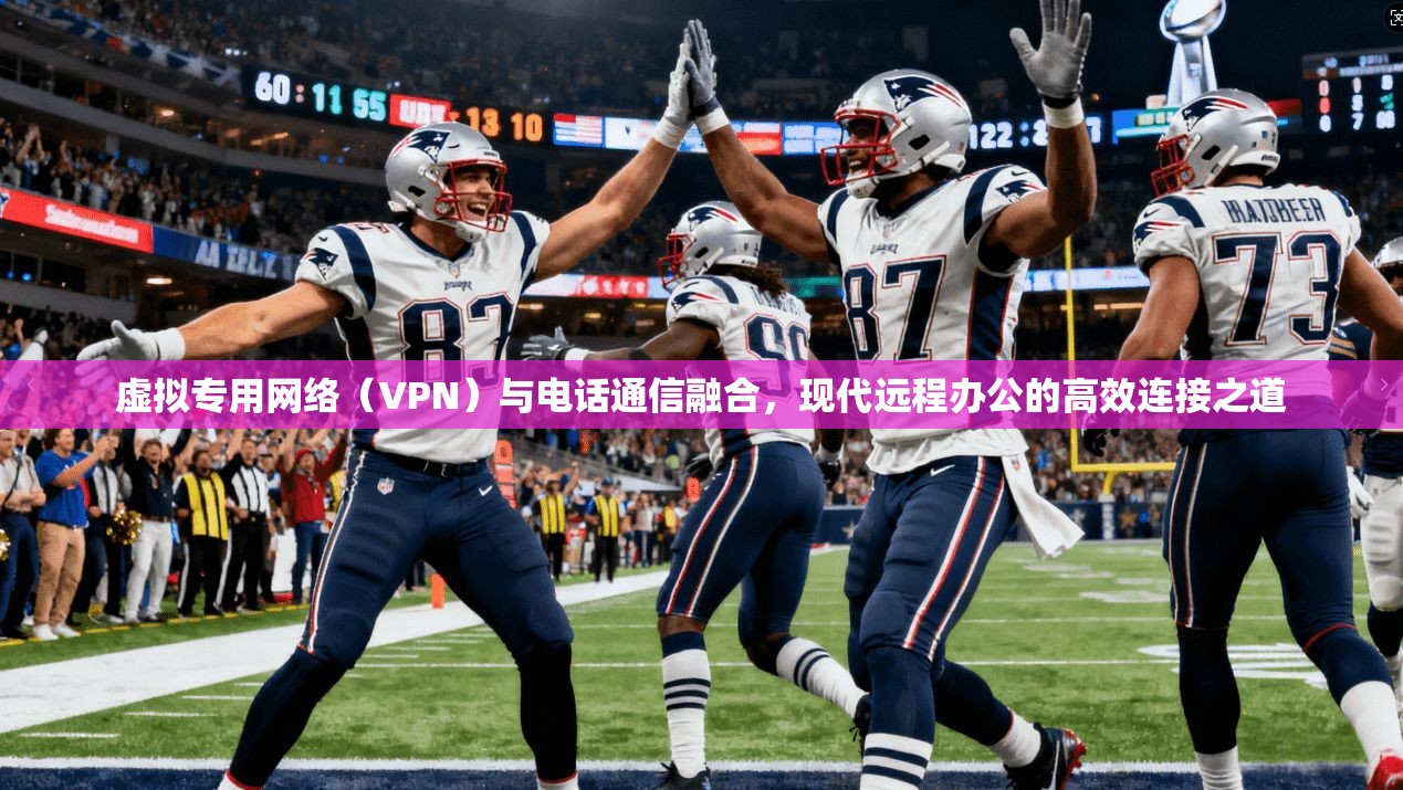 虚拟专用网络（VPN）与电话通信融合，现代远程办公的高效连接之道