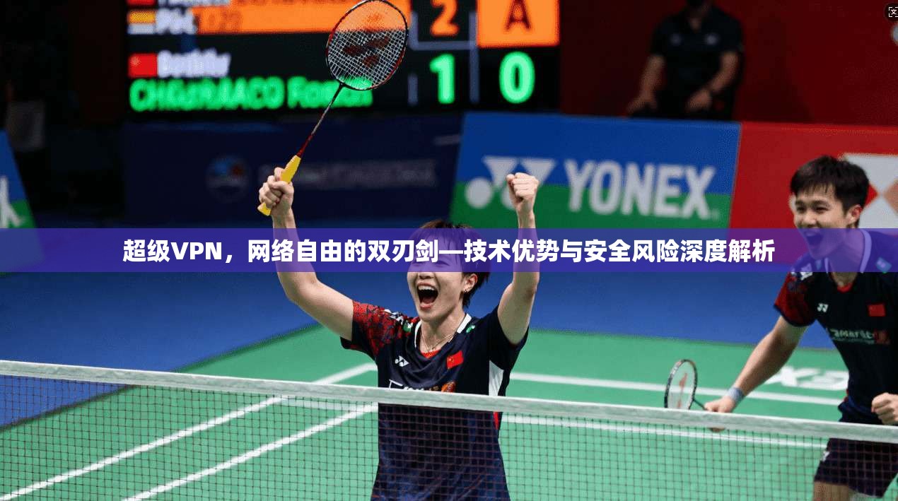 超级VPN，网络自由的双刃剑—技术优势与安全风险深度解析