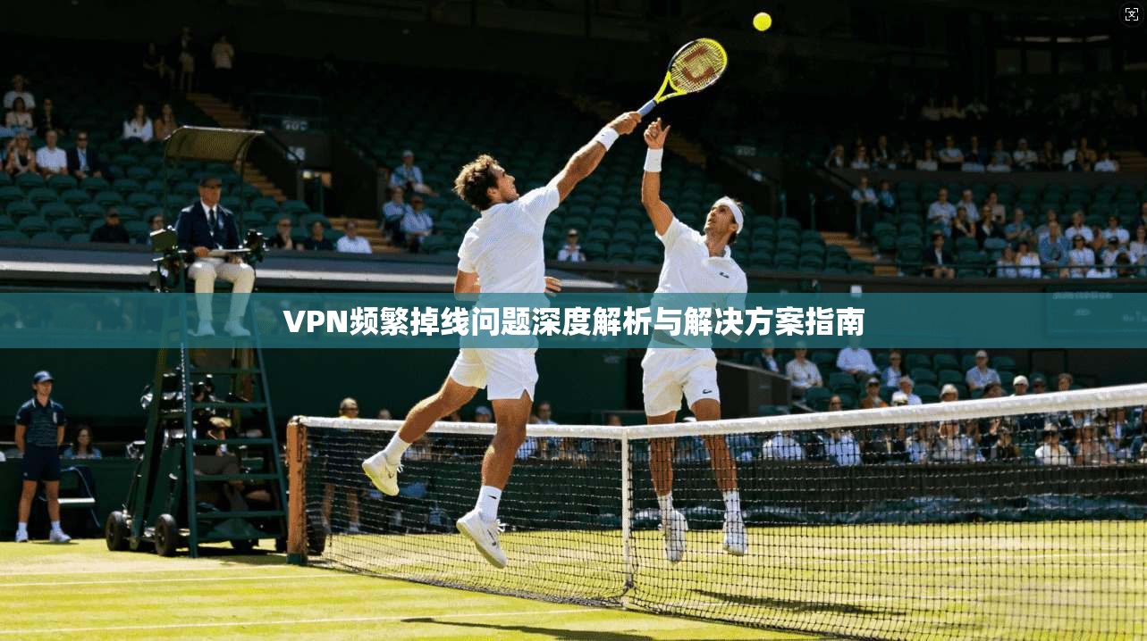 VPN频繁掉线问题深度解析与解决方案指南