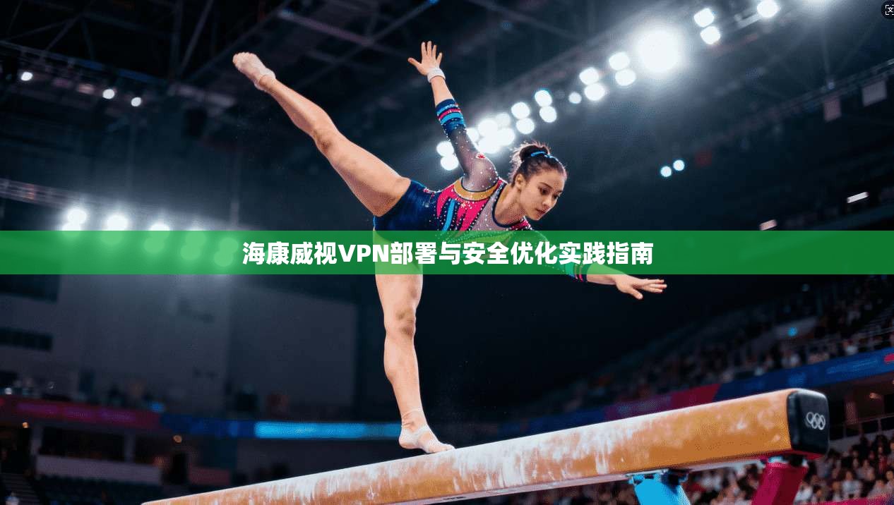 海康威视VPN部署与安全优化实践指南