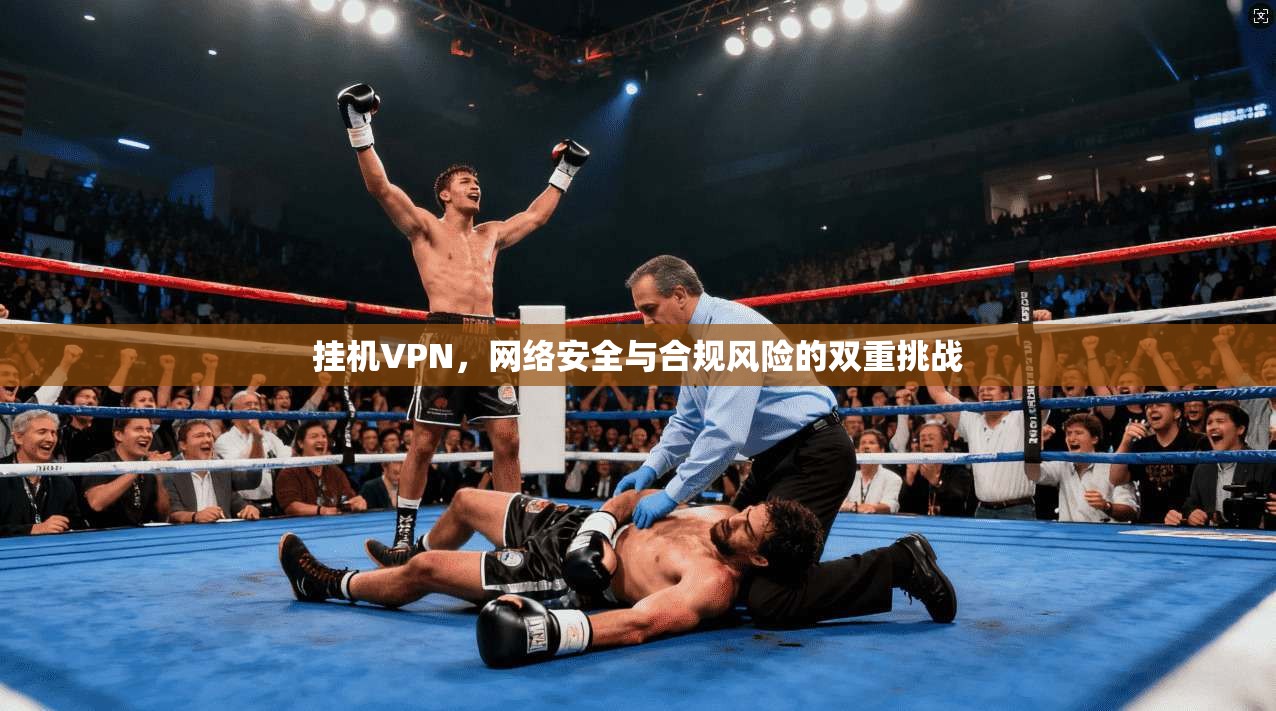 挂机VPN,网络安全与合规风险的双重挑战