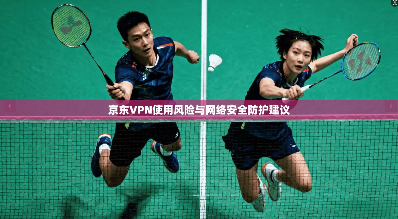 京东VPN使用风险与网络安全防护建议