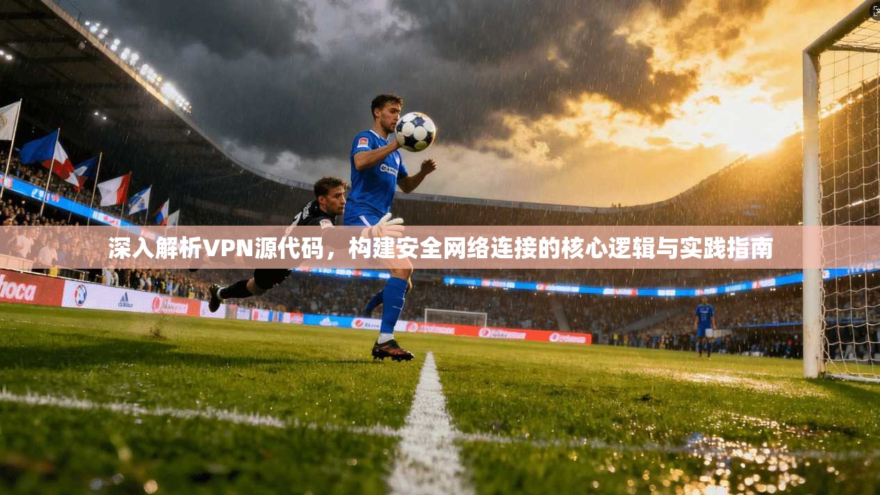 深入解析VPN源代码，构建安全网络连接的核心逻辑与实践指南