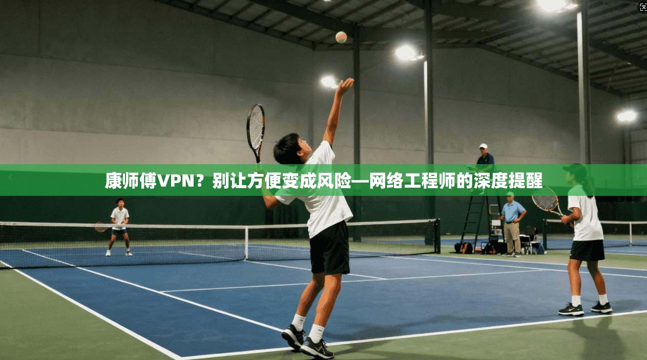 康师傅VPN?别让方便变成风险—网络工程师的深度提醒