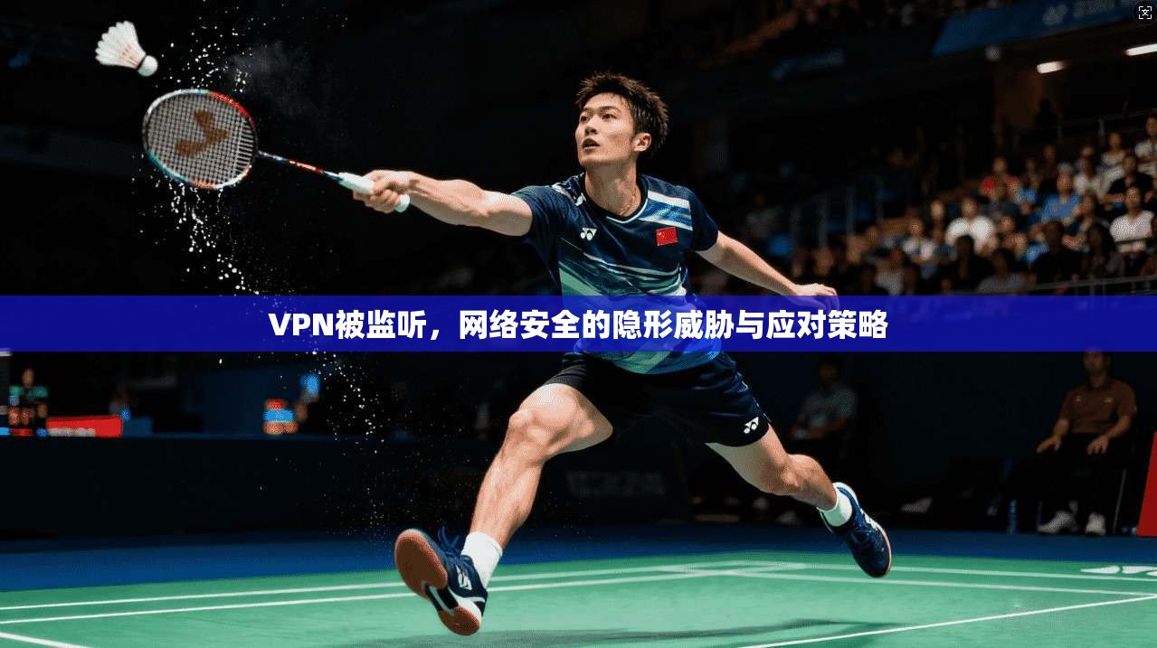 VPN被监听,网络安全的隐形威胁与应对策略